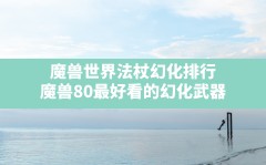 魔兽世界法杖幻化排行,魔兽80最好看的幻化武器