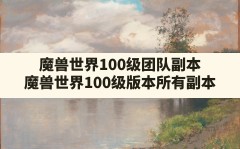 魔兽世界100级团队副本(魔兽世界100级版本所有副本)