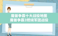 魔兽争霸十大战役地图,魔兽争霸3燃烧军团战役