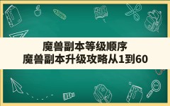 魔兽副本等级顺序,魔兽副本升级攻略从1到60