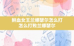 鲜血女王兰娜瑟尔怎么打,怎么打败兰娜瑟尔