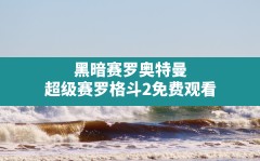 黑暗赛罗奥特曼,超级赛罗格斗2免费观看