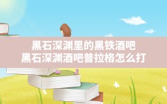 黑石深渊里的黑铁酒吧,黑石深渊酒吧普拉格怎么打