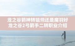 龙之谷箭神转狙翎还是魔羽好,龙之谷2弓箭手二转职业介绍