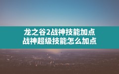 龙之谷2战神技能加点(战神超级技能怎么加点)