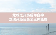 龙珠之开局成为白神,龙珠开局我是全王神免费