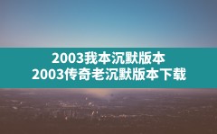 2003我本沉默版本(2003传奇老沉默版本下载)