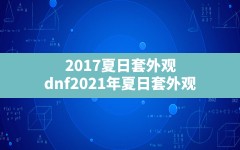 2017夏日套外观,dnf2021年夏日套外观