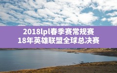 2018lpl春季赛常规赛,18年英雄联盟全球总决赛