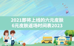 2021即将上线的六元皮肤,6元皮肤返场时间表2023