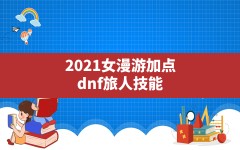 2021女漫游加点,dnf旅人技能加点最新2024