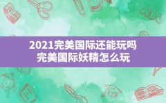 2021完美国际还能玩吗,完美国际妖精怎么玩