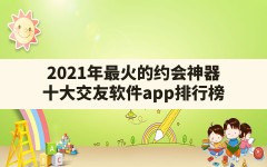 2021年最火的约会神器(十大交友软件app排行榜)