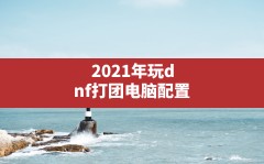 2021年玩dnf打团电脑配置,2019玩dnf打团电脑笔记本