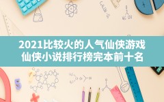 2021比较火的人气仙侠游戏,仙侠小说排行榜完本前十名