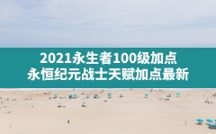 2021永生者100级加点,永恒纪元战士天赋加点最新