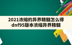 2021浓缩的异界精髓怎么得,dnf95版本浓缩异界精髓