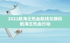 2021航海王热血航线兑换码,航海王热血行动