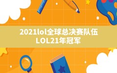 2021lol全球总决赛队伍,LOL21年冠军