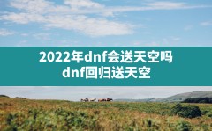 2022年dnf会送天空吗,dnf回归送天空