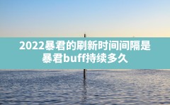 2022暴君的刷新时间间隔是(暴君buff持续多久)