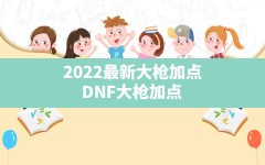 2022最新大枪加点(DNF大枪加点)