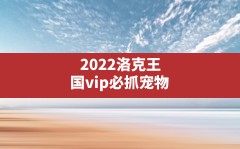 2022洛克王国vip必抓宠物(洛克王国VIP)