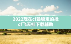 2022现在cf最稳定的挂,cf飞天挂下载辅助