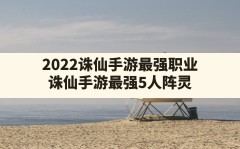 2022诛仙手游最强职业,诛仙手游最强5人阵灵