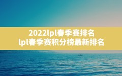 2022lpl春季赛排名,lpl春季赛积分榜最新排名