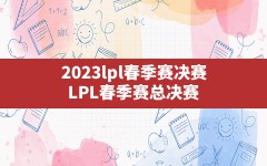 2023lpl春季赛决赛,LPL春季赛总决赛