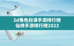 2d角色扮演手游排行榜,仙侠手游排行榜2023