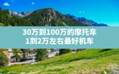 30万到100万的摩托车,1到2万左右最好机车