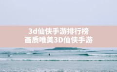 3d仙侠手游排行榜(画质唯美3D仙侠手游)