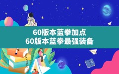 60版本蓝拳加点,60版本蓝拳最强装备