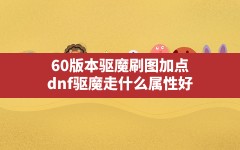 60版本驱魔刷图加点(dnf驱魔走什么属性好)