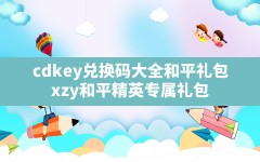 cdkey兑换码大全,和平礼包.xzy,和平精英专属礼包