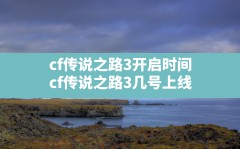 cf传说之路3开启时间,cf传说之路3几号上线