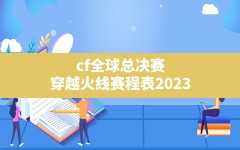 cf全球总决赛(穿越火线赛程表2023)