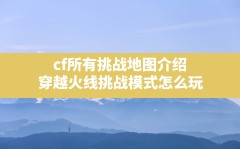 cf所有挑战地图介绍,穿越火线挑战模式怎么玩