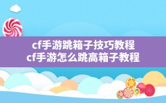 cf手游跳箱子技巧教程,cf手游怎么跳高箱子教程