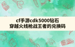 cf手游cdk5000钻石,穿越火线枪战王者的兑换码