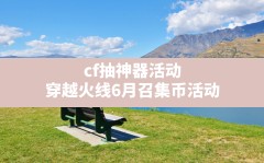 cf抽神器活动,穿越火线6月召集币活动