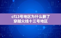 cf13号地区为什么删了,穿越火线十三号地区