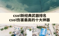 csol新经典武器排名(csol伤害最高的十大神器)