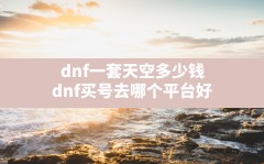 dnf一套天空多少钱,dnf买号去哪个平台好