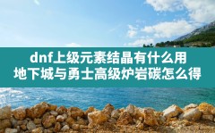 dnf上级元素结晶有什么用,地下城与勇士高级炉岩碳怎么得