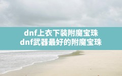 dnf上衣下装附魔宝珠,dnf武器最好的附魔宝珠