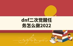 dnf二次觉醒任务怎么做2022,地下城二次觉醒任务怎么做