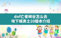 dnf亡者峡谷怎么去,地下城勇士2.0.0版本介绍